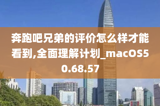 奔跑吧兄弟的評價怎么樣才能看到,全面理解計劃_macOS50.68.57-第1張圖片-姜太公愛釣魚