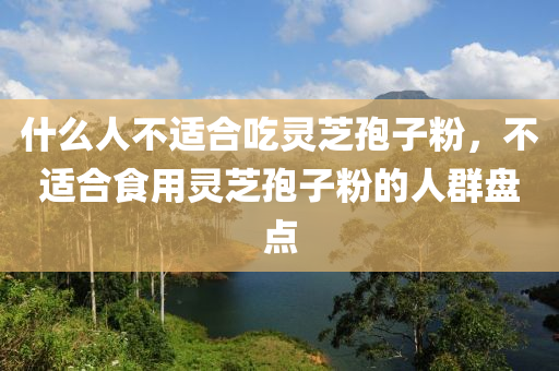 什么人不適合吃靈芝孢子粉，不適合食用靈芝孢子粉的人群盤點-第1張圖片-姜太公愛釣魚