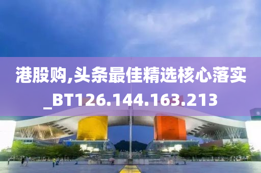 港股購,頭條最佳精選核心落實(shí)_BT126.144.163.213-第1張圖片-姜太公愛釣魚