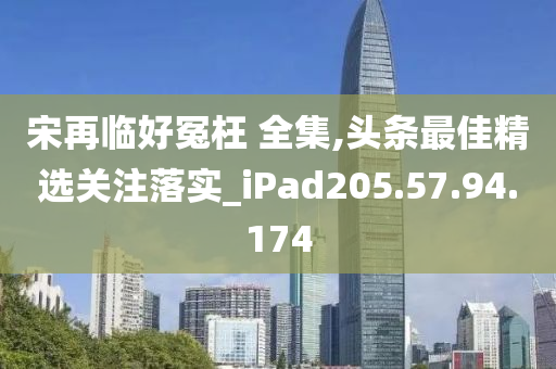 宋再臨好冤枉 全集,頭條最佳精選關(guān)注落實(shí)_iPad205.57.94.174-第1張圖片-姜太公愛(ài)釣魚