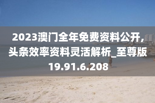 2023澳門(mén)全年免費(fèi)資料公開(kāi),頭條效率資料靈活解析_至尊版19.91.6.208-第1張圖片-姜太公愛(ài)釣魚(yú)