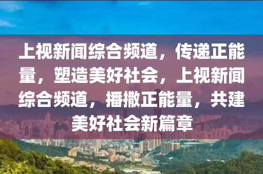 上視新聞綜合頻道，傳遞正能量，塑造美好社會(huì)，上視新聞綜合頻道，播撒正能量，共建美好社會(huì)新篇章-第1張圖片-姜太公愛釣魚