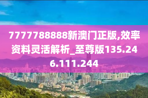 7777788888新澳門(mén)正版,效率資料靈活解析_至尊版135.246.111.244-第1張圖片-姜太公愛(ài)釣魚(yú)