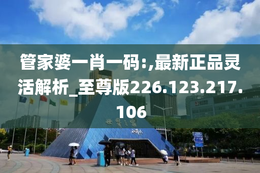 管家婆一肖一碼:,最新正品靈活解析_至尊版226.123.217.106-第1張圖片-姜太公愛釣魚