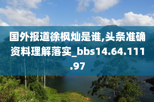 國外報道徐楓燦是誰,頭條準(zhǔn)確資料理解落實(shí)_bbs14.64.111.97-第1張圖片-姜太公愛釣魚