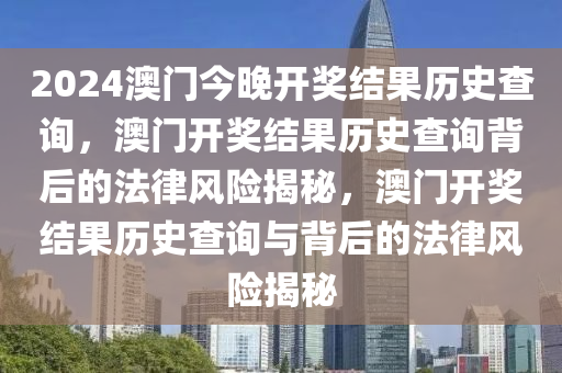 2024澳門今晚開獎(jiǎng)結(jié)果歷史查詢，澳門開獎(jiǎng)結(jié)果歷史查詢背后的法律風(fēng)險(xiǎn)揭秘，澳門開獎(jiǎng)結(jié)果歷史查詢與背后的法律風(fēng)險(xiǎn)揭秘