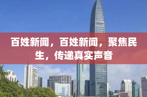 百姓新聞，百姓新聞，聚焦民生，傳遞真實(shí)聲音-第1張圖片-姜太公愛釣魚