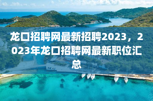 龍口招聘網(wǎng)最新招聘2023，2023年龍口招聘網(wǎng)最新職位匯總-第1張圖片-姜太公愛釣魚