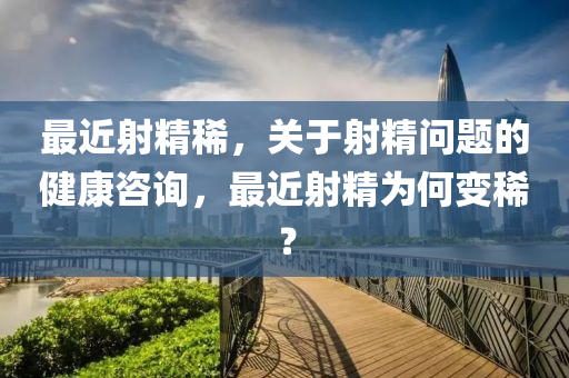 最近射精稀，關(guān)于射精問題的健康咨詢，最近射精為何變??？-第1張圖片-姜太公愛釣魚