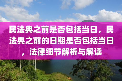 民法典之前是否包括當(dāng)日，民法典之前的日期是否包括當(dāng)日，法律細(xì)節(jié)解析與解讀-第1張圖片-姜太公愛釣魚