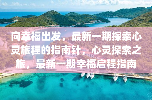 向幸福出發(fā)，最新一期探索心靈旅程的指南針，心靈探索之旅，最新一期幸福啟程指南-第1張圖片-姜太公愛釣魚