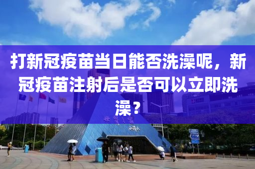 打新冠疫苗當日能否洗澡呢，新冠疫苗注射后是否可以立即洗澡？-第1張圖片-姜太公愛釣魚