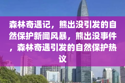 森林奇遇記，熊出沒引發(fā)的自然保護(hù)新聞風(fēng)暴，熊出沒事件，森林奇遇引發(fā)的自然保護(hù)熱議