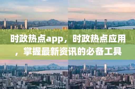 時政熱點app，時政熱點應(yīng)用，掌握最新資訊的必備工具-第1張圖片-姜太公愛釣魚