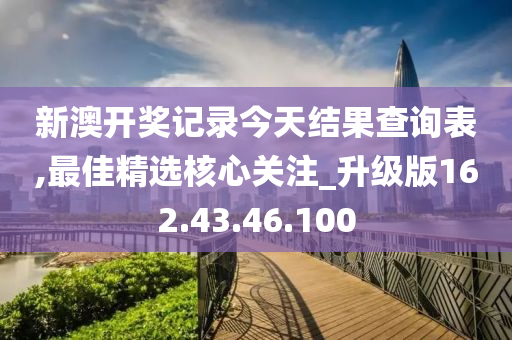 新澳開獎記錄今天結(jié)果查詢表,最佳精選核心關(guān)注_升級版162.43.46.100