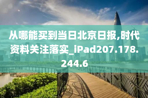 從哪能買到當(dāng)日北京日?qǐng)?bào),時(shí)代資料關(guān)注落實(shí)_iPad207.178.244.6-第1張圖片-姜太公愛釣魚