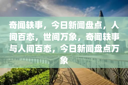 奇聞?shì)W事，今日新聞盤點(diǎn)，人間百態(tài)，世間萬象，奇聞?shì)W事與人間百態(tài)，今日新聞盤點(diǎn)萬象-第1張圖片-姜太公愛釣魚