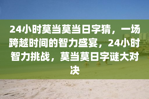 24小時莫當莫當日字猜，一場跨越時間的智力盛宴，24小時智力挑戰(zhàn)，莫當莫日字謎大對決-第1張圖片-姜太公愛釣魚