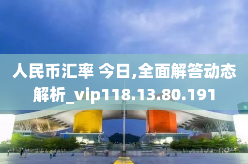 人民幣匯率 今日,全面解答動態(tài)解析_vip118.13.80.191-第1張圖片-姜太公愛釣魚