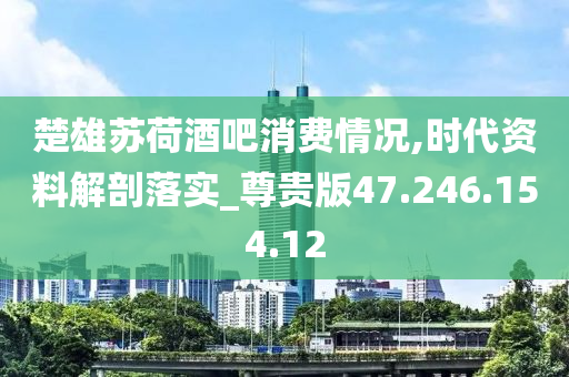 楚雄蘇荷酒吧消費情況,時代資料解剖落實_尊貴版47.246.154.12