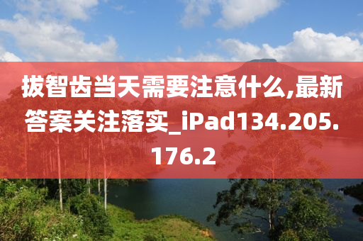 拔智齒當(dāng)天需要注意什么,最新答案關(guān)注落實(shí)_iPad134.205.176.2