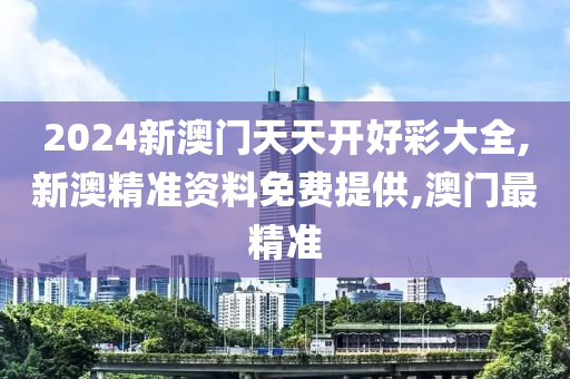 2024新澳門天天開好彩大全,新澳精準(zhǔn)資料免費提供,澳門最精準(zhǔn)