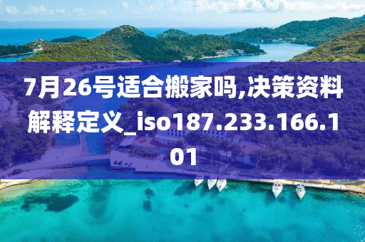 7月26號適合搬家嗎,決策資料解釋定義_iso187.233.166.101-第1張圖片-姜太公愛釣魚