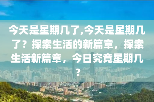 今天是星期幾了,今天是星期幾了？探索生活的新篇章，探索生活新篇章，今日究竟星期幾？