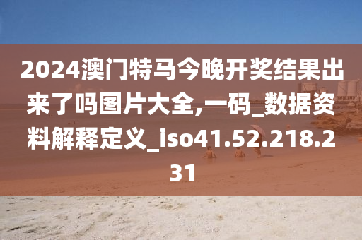 2024澳門特馬今晚開獎結(jié)果出來了嗎圖片大全,一碼_數(shù)據(jù)資料解釋定義_iso41.52.218.231