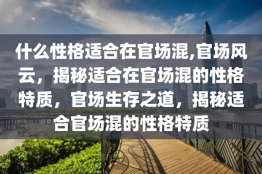 什么性格適合在官場混,官場風(fēng)云，揭秘適合在官場混的性格特質(zhì)，官場生存之道，揭秘適合官場混的性格特質(zhì)-第1張圖片-姜太公愛釣魚