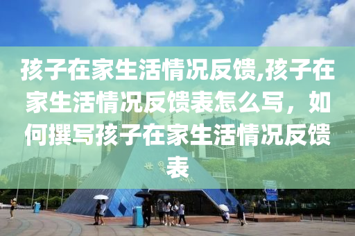 孩子在家生活情況反饋,孩子在家生活情況反饋表怎么寫，如何撰寫孩子在家生活情況反饋表-第1張圖片-姜太公愛釣魚