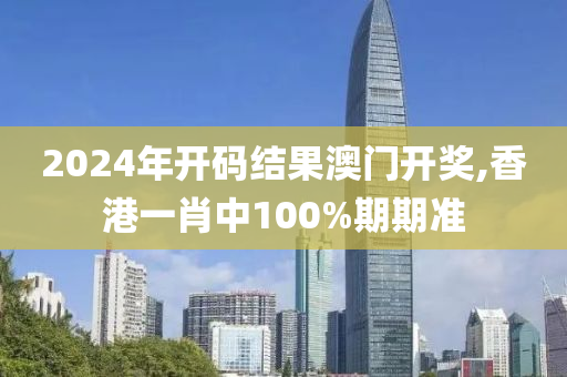 2024年開碼結(jié)果澳門開獎,香港一肖中100%期期準(zhǔn)