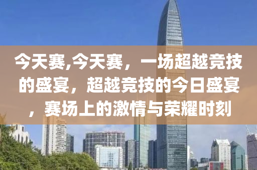 今天賽,今天賽，一場(chǎng)超越競(jìng)技的盛宴，超越競(jìng)技的今日盛宴，賽場(chǎng)上的激情與榮耀時(shí)刻