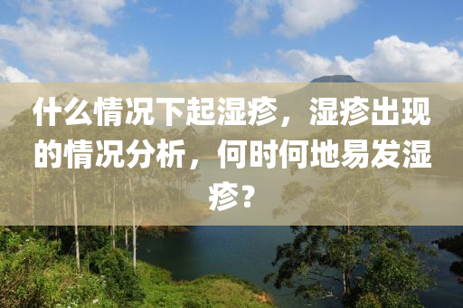 什么情況下起濕疹，濕疹出現(xiàn)的情況分析，何時(shí)何地易發(fā)濕疹？