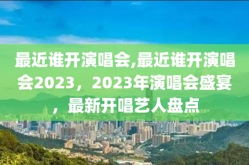 最近誰開演唱會(huì),最近誰開演唱會(huì)2023，2023年演唱會(huì)盛宴，最新開唱藝人盤點(diǎn)-第1張圖片-姜太公愛釣魚