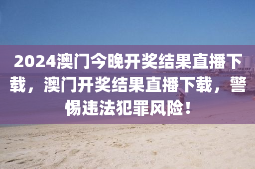 2024澳門今晚開獎結(jié)果直播下載，澳門開獎結(jié)果直播下載，警惕違法犯罪風(fēng)險！-第1張圖片-姜太公愛釣魚