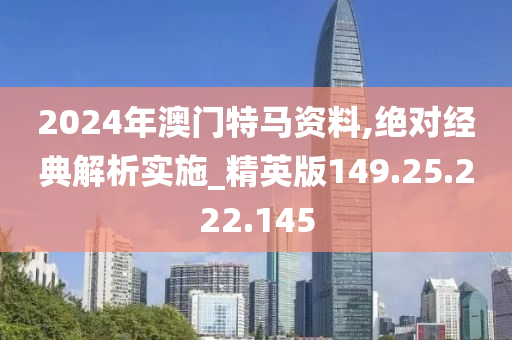 2024年澳門特馬資料,絕對(duì)經(jīng)典解析實(shí)施_精英版149.25.222.145