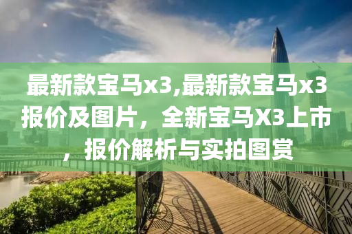 最新款寶馬x3,最新款寶馬x3報(bào)價(jià)及圖片，全新寶馬X3上市，報(bào)價(jià)解析與實(shí)拍圖賞