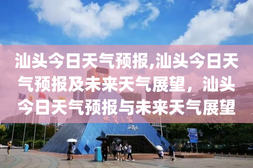 汕頭今日天氣預報,汕頭今日天氣預報及未來天氣展望，汕頭今日天氣預報與未來天氣展望