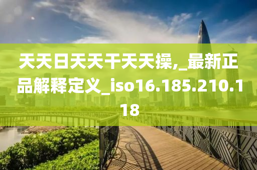 天天日天天干天天操,_最新正品解釋定義_iso16.185.210.118-第1張圖片-姜太公愛釣魚