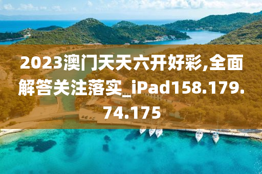 2023澳門天天六開(kāi)好彩,全面解答關(guān)注落實(shí)_iPad158.179.74.175