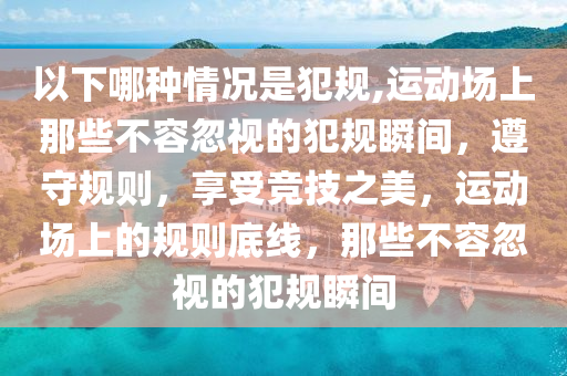 以下哪種情況是犯規(guī),運動場上那些不容忽視的犯規(guī)瞬間，遵守規(guī)則，享受競技之美，運動場上的規(guī)則底線，那些不容忽視的犯規(guī)瞬間