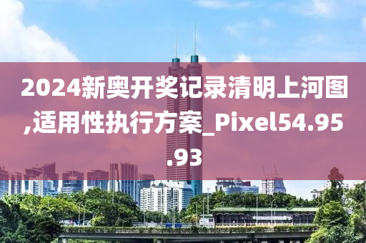 2024新奧開獎(jiǎng)記錄清明上河圖,適用性執(zhí)行方案_Pixel54.95.93