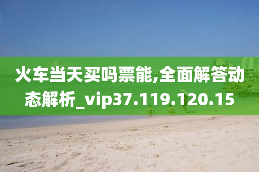 火車當天買嗎票能,全面解答動態(tài)解析_vip37.119.120.15-第1張圖片-姜太公愛釣魚