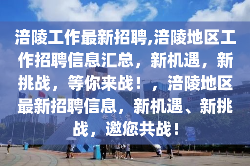 涪陵工作最新招聘,涪陵地區(qū)工作招聘信息匯總，新機(jī)遇，新挑戰(zhàn)，等你來(lái)戰(zhàn)！，涪陵地區(qū)最新招聘信息，新機(jī)遇、新挑戰(zhàn)，邀您共戰(zhàn)！-第1張圖片-姜太公愛(ài)釣魚(yú)