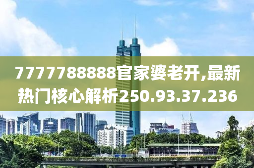 7777788888官家婆老開(kāi),最新熱門(mén)核心解析250.93.37.236-第1張圖片-姜太公愛(ài)釣魚(yú)