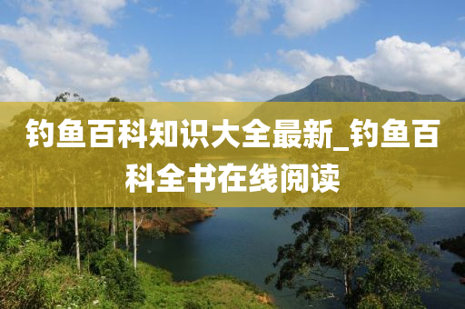 釣魚百科知識大全最新_釣魚百科全書在線閱讀-第1張圖片-姜太公愛釣魚