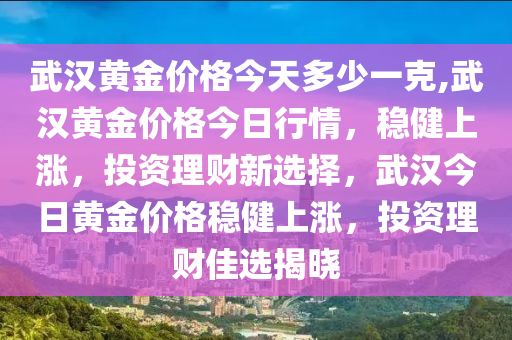 武漢黃金價格今天多少一克,武漢黃金價格今日行情，穩(wěn)健上漲，投資理財新選擇，武漢今日黃金價格穩(wěn)健上漲，投資理財佳選揭曉