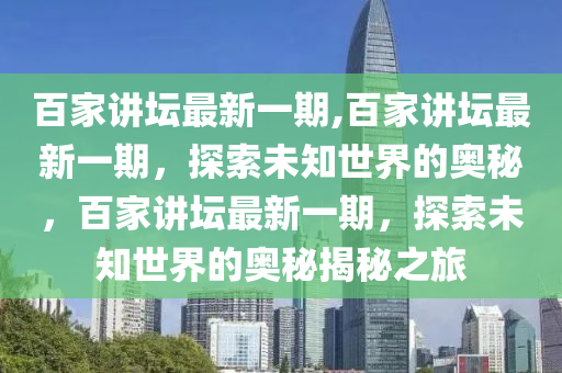 百家講壇最新一期,百家講壇最新一期，探索未知世界的奧秘，百家講壇最新一期，探索未知世界的奧秘揭秘之旅