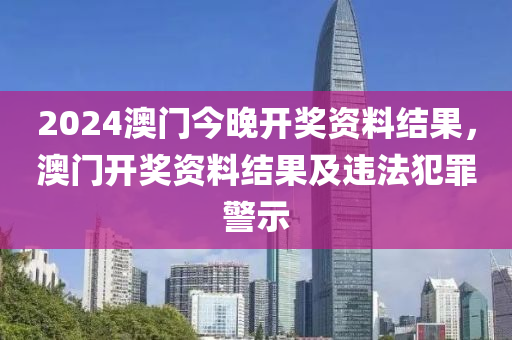 2024澳門今晚開獎(jiǎng)資料結(jié)果，澳門開獎(jiǎng)資料結(jié)果及違法犯罪警示